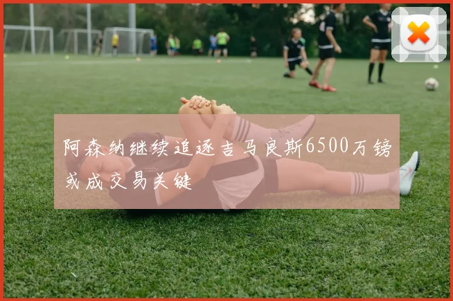 阿森纳继续追逐吉马良斯6500万镑或成交易关键